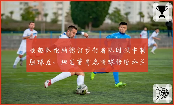 快船队伦纳德打步行者队时投中制胜球后，坦言曾考虑将球传给加兰