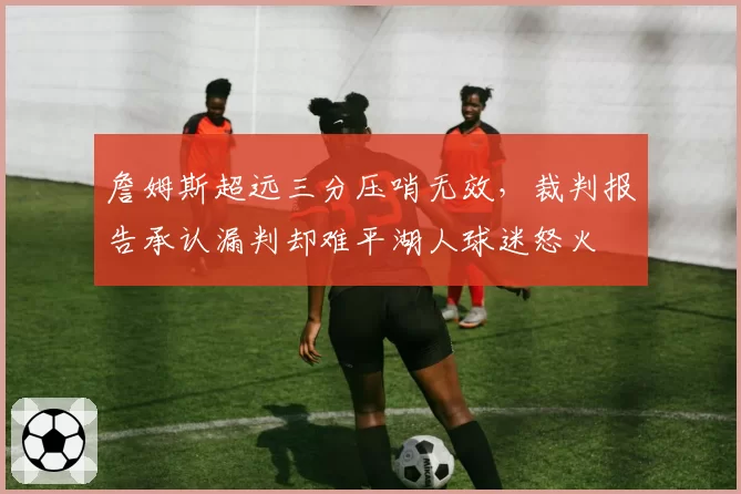 詹姆斯超远三分压哨无效，裁判报告承认漏判却难平湖人球迷怒火