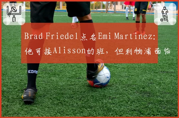 Brad Friedel点名Emi Martinez:他可接Alisson的班,但利物浦面临两难