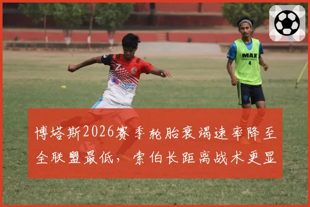 博塔斯2026赛季轮胎衰竭速率降至全联盟最低，索伯长距离战术更显从容
