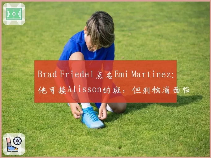 Brad Friedel点名Emi Martinez:他可接Alisson的班,但利物浦面临两难