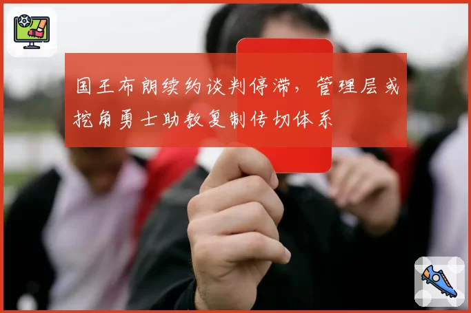 国王布朗续约谈判停滞,管理层或挖角勇士助教复制传切体系