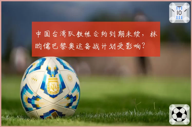 中国台湾队教练合约到期未续，林昀儒巴黎奥运备战计划受影响？