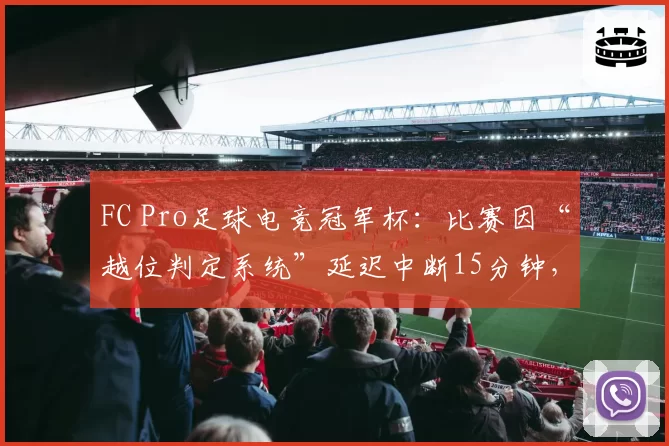 FC Pro足球电竞冠军杯:比赛因“越位判定系统”延迟中断15分钟,球员怒摔手柄