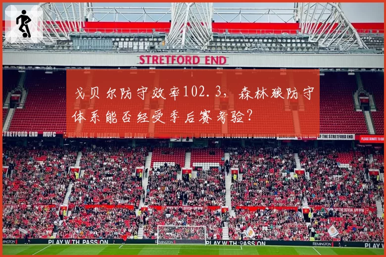 戈贝尔防守效率102.3，森林狼防守体系能否经受季后赛考验？