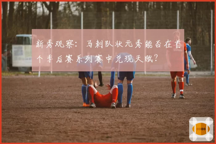 新秀观察：马刺队状元秀能否在首个季后赛系列赛中兑现天赋？