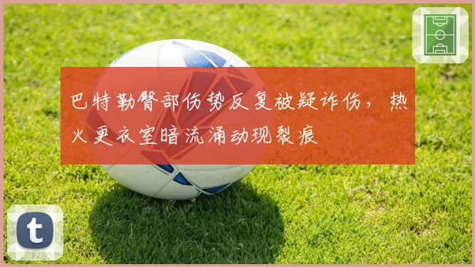 巴特勒臀部伤势反复被疑诈伤，热火更衣室暗流涌动现裂痕