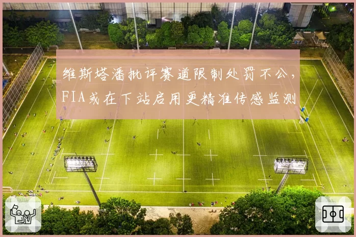 维斯塔潘批评赛道限制处罚不公,FIA或在下站启用更精准传感监测