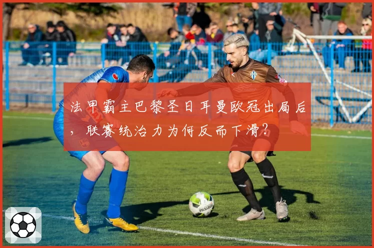 法甲霸主巴黎圣日耳曼欧冠出局后，联赛统治力为何反而下滑？