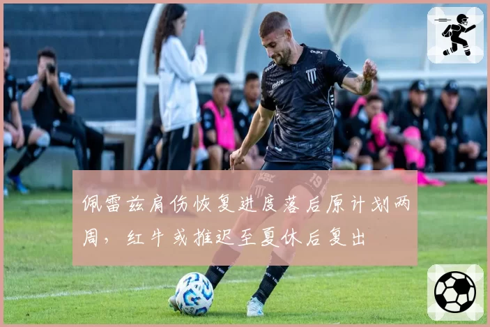 佩雷兹肩伤恢复进度落后原计划两周，红牛或推迟至夏休后复出
