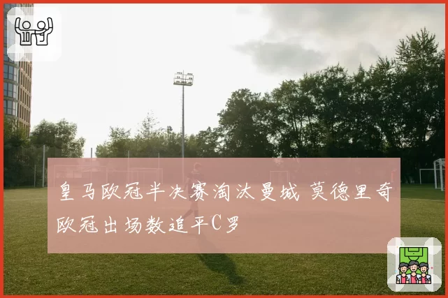 皇马欧冠半决赛淘汰曼城 莫德里奇欧冠出场数追平C罗