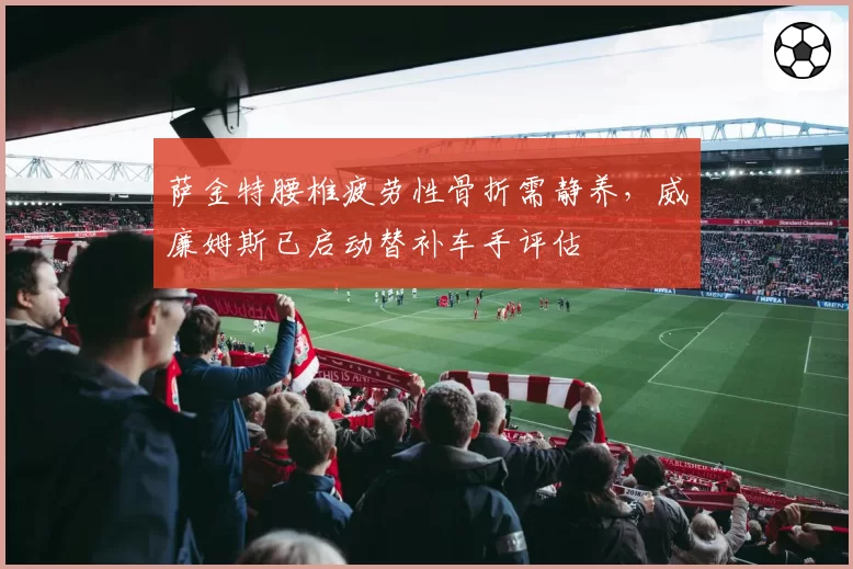 萨金特腰椎疲劳性骨折需静养，威廉姆斯已启动替补车手评估