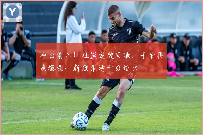 冲击前八！辽篮逆袭同曦，手帝再度爆发，新援莱迪十分给力