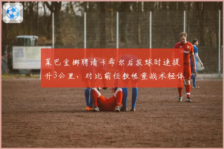 莱巴金娜聘请卡希尔后发球时速提升3公里，对比前任教练重战术轻体能策略