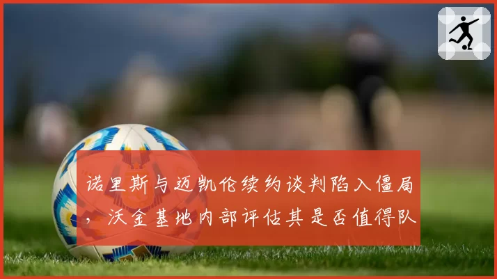 诺里斯与迈凯伦续约谈判陷入僵局，沃金基地内部评估其是否值得队内顶薪