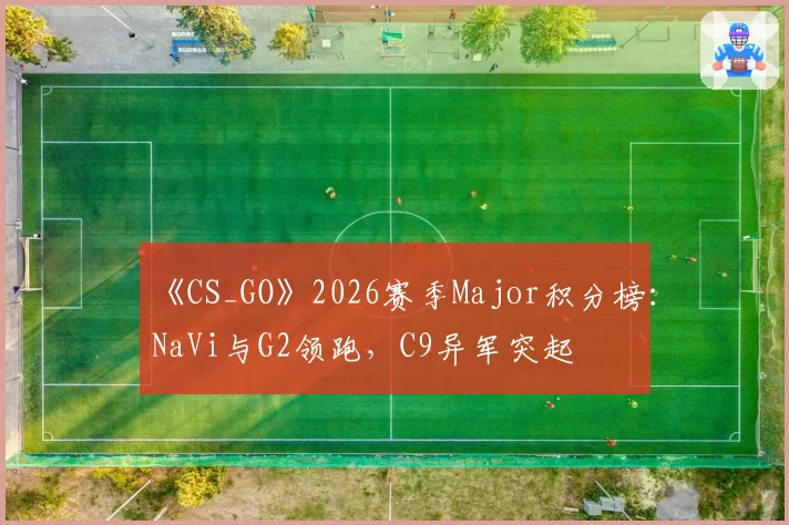 《CS_GO》2026赛季Major积分榜：NaVi与G2领跑，C9异军突起