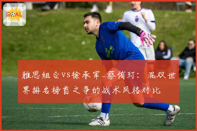 雅思组合vs徐承宰_蔡侑玎:混双世界排名榜首之争的战术风格对比