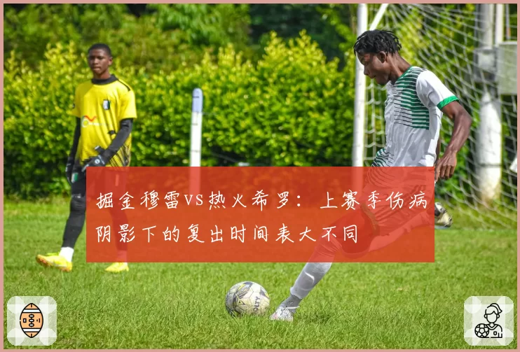 掘金穆雷vs热火希罗：上赛季伤病阴影下的复出时间表大不同