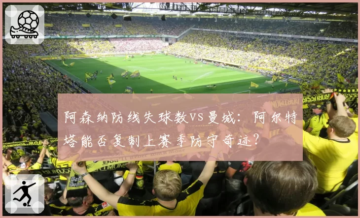 阿森纳防线失球数vs曼城：阿尔特塔能否复制上赛季防守奇迹？