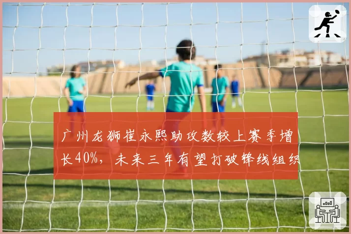 广州龙狮崔永熙助攻数较上赛季增长40%,未来三年有望打破锋线组织纪录