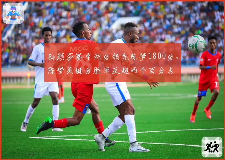 孙颖莎赛季积分领先陈梦1800分，陈梦关键分胜率反超两个百分点