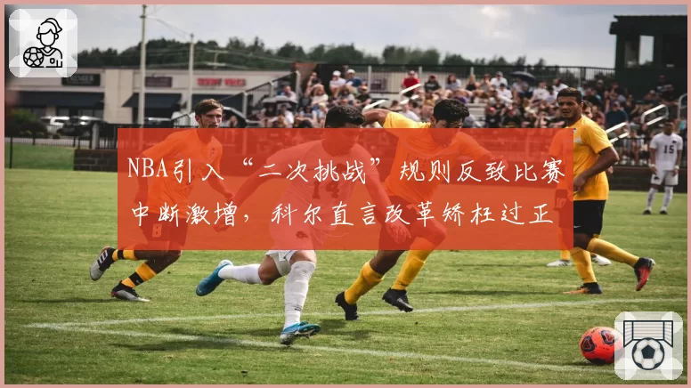 NBA引入“二次挑战”规则反致比赛中断激增，科尔直言改革矫枉过正