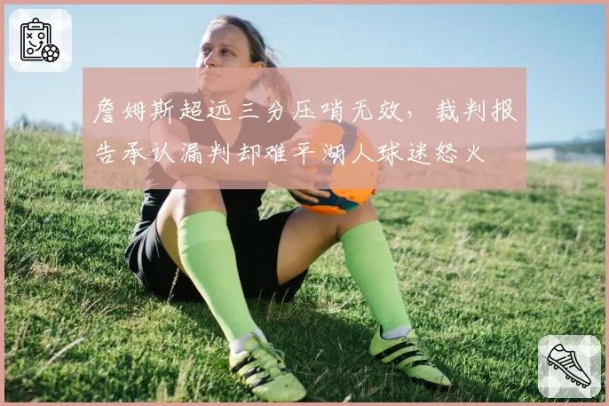 詹姆斯超远三分压哨无效，裁判报告承认漏判却难平湖人球迷怒火