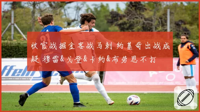 收官战掘金客战马刺 约基奇出战成疑 穆雷&戈登&卡约&布劳恩不打