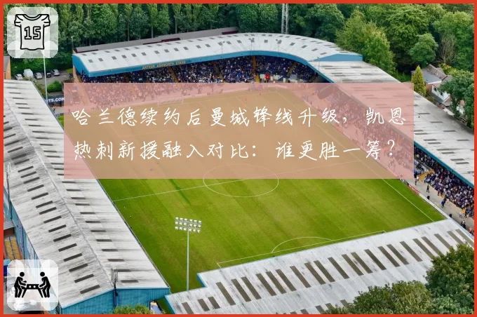 哈兰德续约后曼城锋线升级，凯恩热刺新援融入对比：谁更胜一筹？