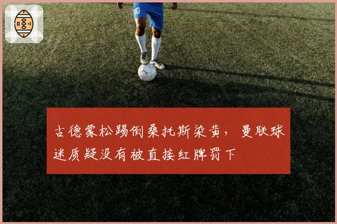 古德蒙松踢倒桑托斯染黄，曼联球迷质疑没有被直接红牌罚下