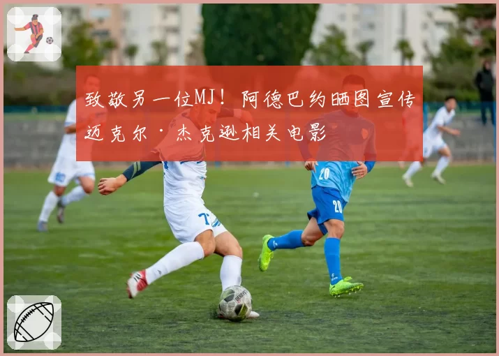 致敬另一位MJ！阿德巴约晒图宣传迈克尔·杰克逊相关电影