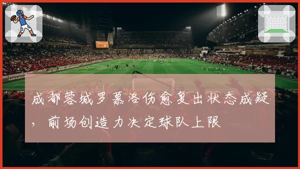 成都蓉城罗慕洛伤愈复出状态成疑，前场创造力决定球队上限