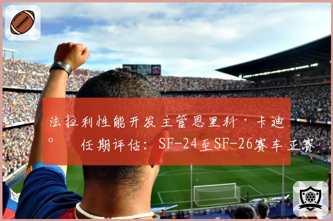 法拉利性能开发主管恩里科·卡迪尔任期评估：SF-24至SF-26赛车正赛长距离退化率改善数据