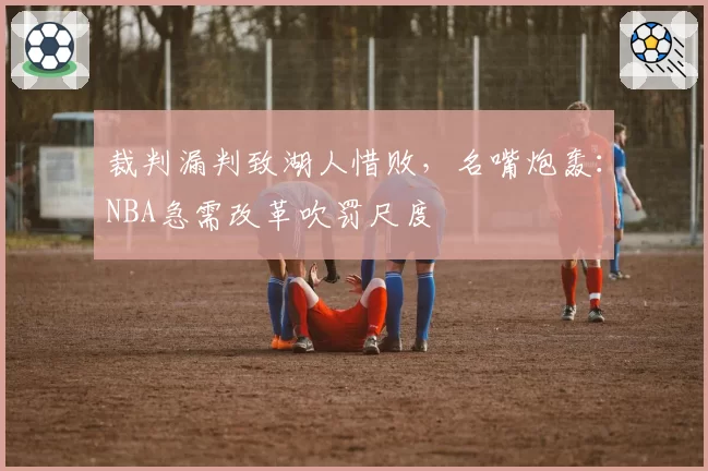 裁判漏判致湖人惜败，名嘴炮轰：NBA急需改革吹罚尺度