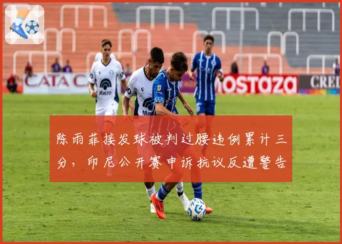 陈雨菲接发球被判过腰违例累计三分，印尼公开赛申诉抗议反遭警告