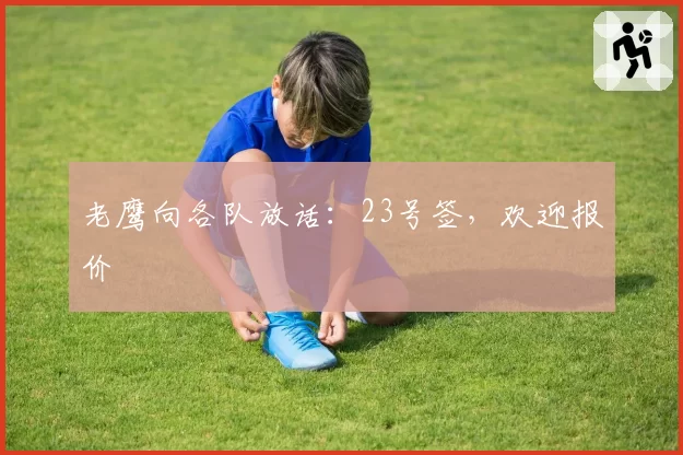老鹰向各队放话:23号签,欢迎报价