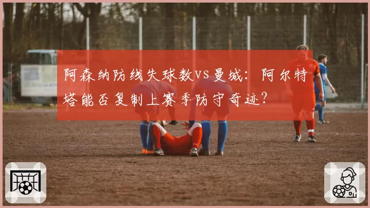 阿森纳防线失球数vs曼城：阿尔特塔能否复制上赛季防守奇迹？