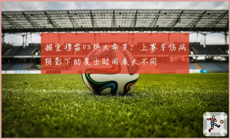 掘金穆雷vs热火希罗:上赛季伤病阴影下的复出时间表大不同