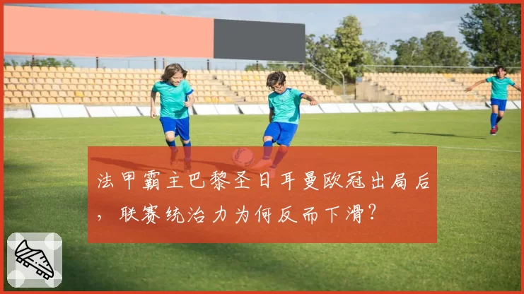 法甲霸主巴黎圣日耳曼欧冠出局后，联赛统治力为何反而下滑？