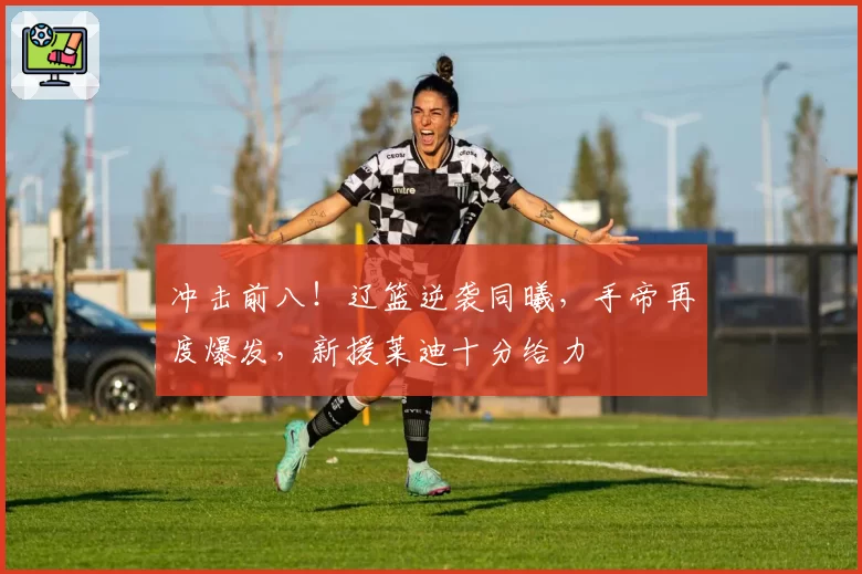 冲击前八！辽篮逆袭同曦，手帝再度爆发，新援莱迪十分给力