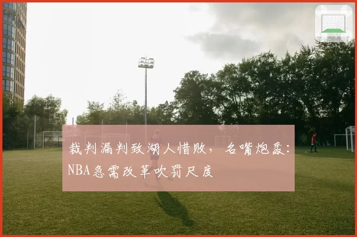 裁判漏判致湖人惜败，名嘴炮轰：NBA急需改革吹罚尺度
