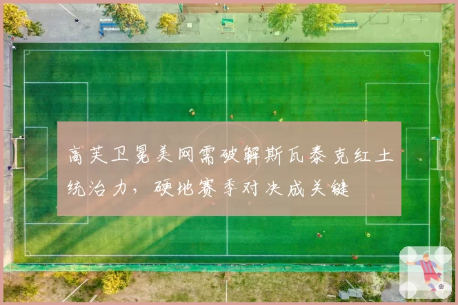 高芙卫冕美网需破解斯瓦泰克红土统治力，硬地赛季对决成关键