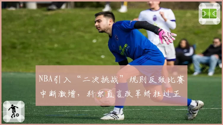 NBA引入“二次挑战”规则反致比赛中断激增，科尔直言改革矫枉过正