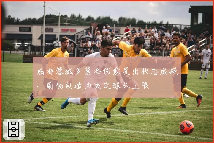 成都蓉城罗慕洛伤愈复出状态成疑，前场创造力决定球队上限