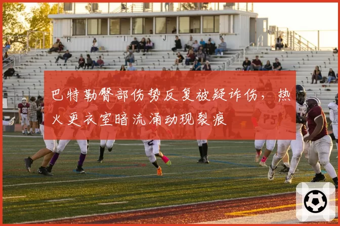 巴特勒臀部伤势反复被疑诈伤,热火更衣室暗流涌动现裂痕