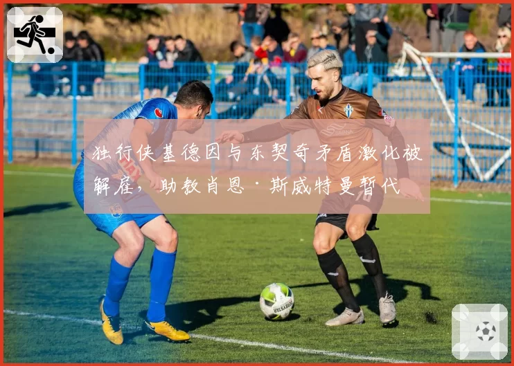 独行侠基德因与东契奇矛盾激化被解雇，助教肖恩·斯威特曼暂代