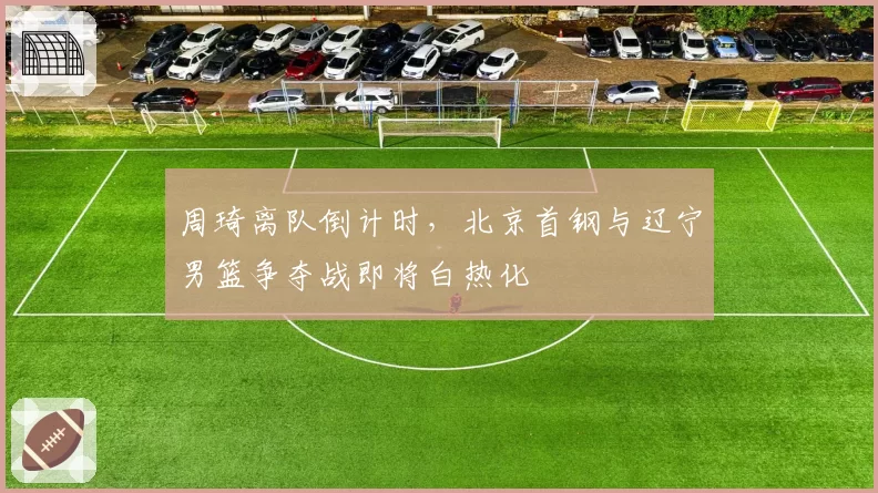 周琦离队倒计时，北京首钢与辽宁男篮争夺战即将白热化
