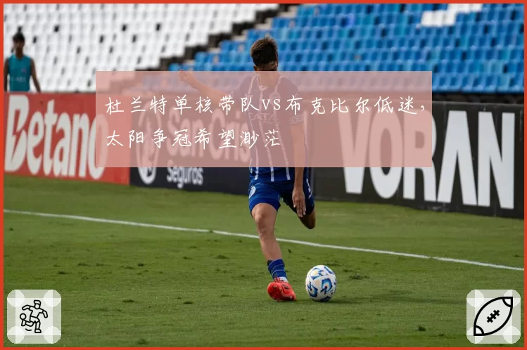 杜兰特单核带队vs布克比尔低迷，太阳争冠希望渺茫