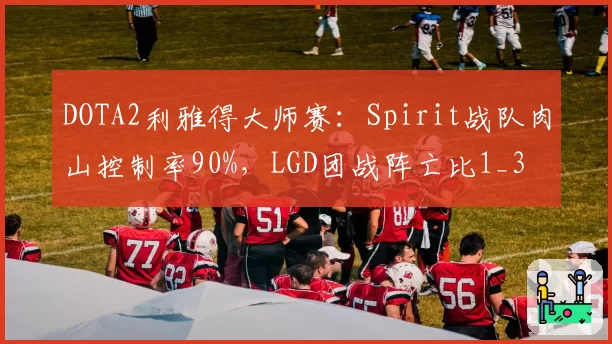 DOTA2利雅得大师赛：Spirit战队肉山控制率90%，LGD团战阵亡比1_3