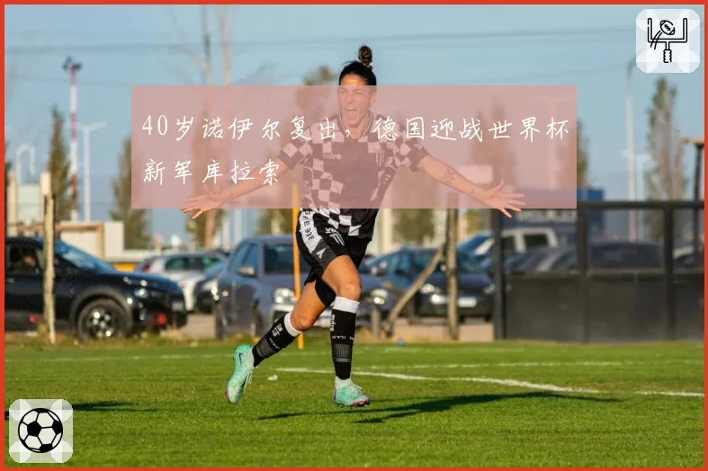 40岁诺伊尔复出，德国迎战世界杯新军库拉索